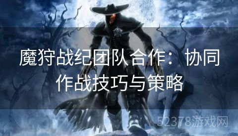 魔狩战纪团队合作：协同作战技巧与策略