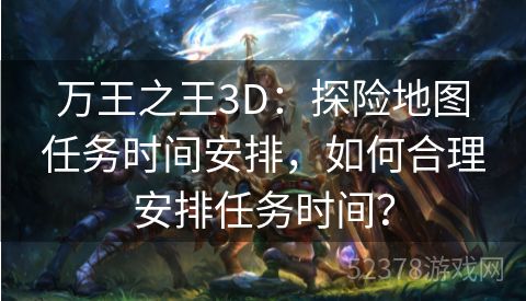 万王之王3D：探险地图任务时间安排，如何合理安排任务时间？