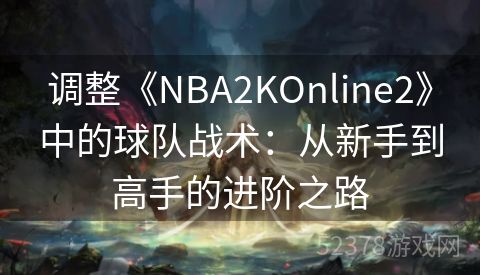 调整《NBA2KOnline2》中的球队战术：从新手到高手的进阶之路