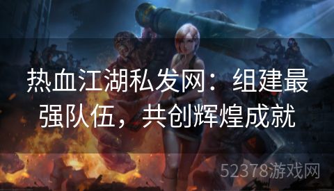 热血江湖私发网：组建最强队伍，共创辉煌成就