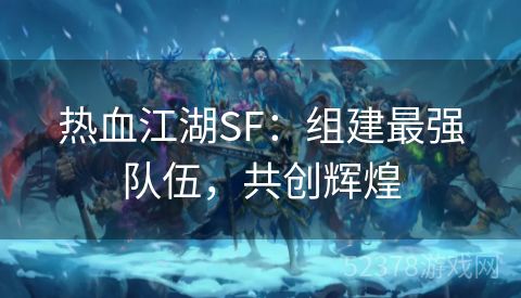 热血江湖SF：组建最强队伍，共创辉煌