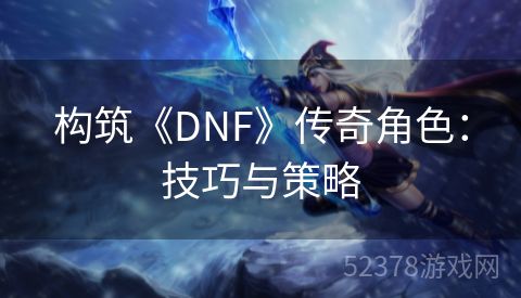 构筑《DNF》传奇角色：技巧与策略