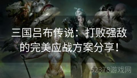 三国吕布传说：打败强敌的完美应战方案分享！