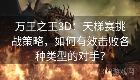 万王之王3D：天梯赛挑战策略，如何有效击败各种类型的对手？