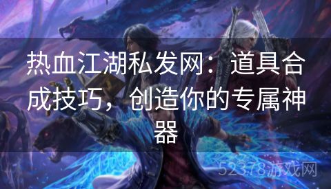 热血江湖私发网：道具合成技巧，创造你的专属神器