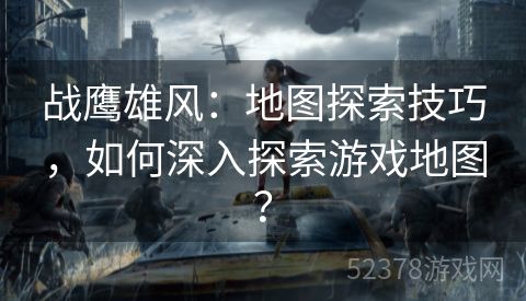 战鹰雄风：地图探索技巧，如何深入探索游戏地图？