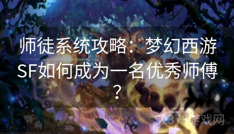 师徒系统攻略：梦幻西游SF如何成为一名优秀师傅？