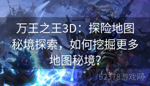 万王之王3D：探险地图秘境探索，如何挖掘更多地图秘境？