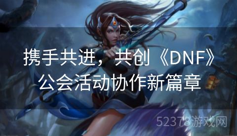 携手共进，共创《DNF》公会活动协作新篇章