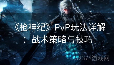  《枪神纪》PvP玩法详解：战术策略与技巧