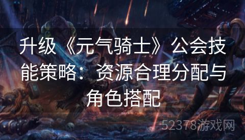 升级《元气骑士》公会技能策略：资源合理分配与角色搭配