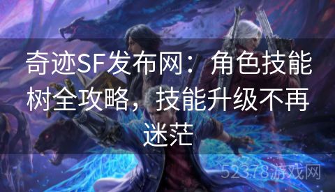 奇迹SF发布网：角色技能树全攻略，技能升级不再迷茫