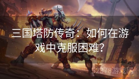 三国塔防传奇：如何在游戏中克服困难？