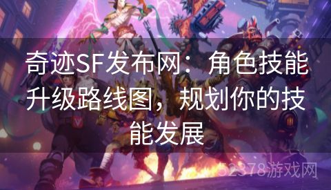 奇迹SF发布网：角色技能升级路线图，规划你的技能发展