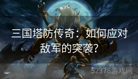 三国塔防传奇：如何应对敌军的突袭？