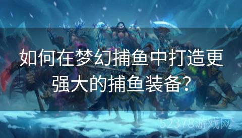 如何在梦幻捕鱼中打造更强大的捕鱼装备？