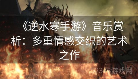  《逆水寒手游》音乐赏析：多重情感交织的艺术之作