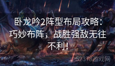 卧龙吟2阵型布局攻略：巧妙布阵，战胜强敌无往不利！