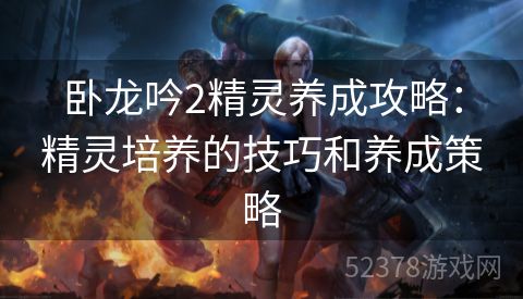 卧龙吟2精灵养成攻略：精灵培养的技巧和养成策略