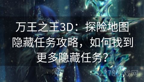 万王之王3D：探险地图隐藏任务攻略，如何找到更多隐藏任务？