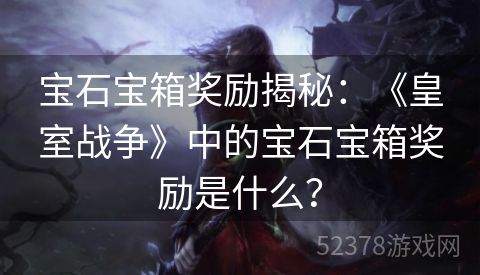 宝石宝箱奖励揭秘：《皇室战争》中的宝石宝箱奖励是什么？