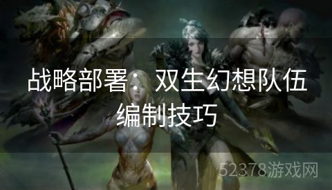 战略部署：双生幻想队伍编制技巧