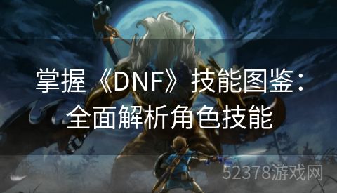 掌握《DNF》技能图鉴：全面解析角色技能