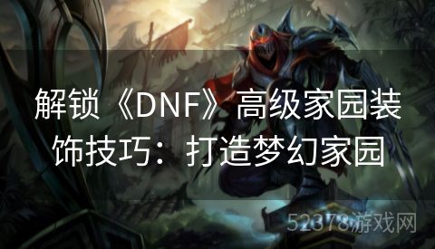 解锁《DNF》高级家园装饰技巧：打造梦幻家园