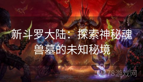 新斗罗大陆：探索神秘魂兽墓的未知秘境