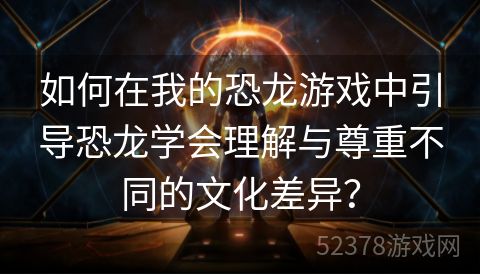 如何在我的恐龙游戏中引导恐龙学会理解与尊重不同的文化差异？