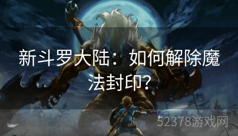 新斗罗大陆：如何解除魔法封印？