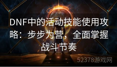 DNF中的活动技能使用攻略：步步为营，全面掌握战斗节奏