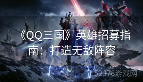  《QQ三国》英雄招募指南：打造无敌阵容