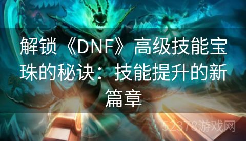 解锁《DNF》高级技能宝珠的秘诀：技能提升的新篇章