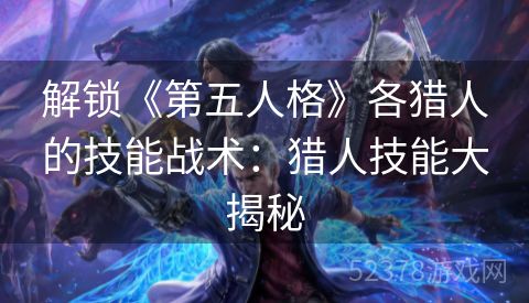 解锁《第五人格》各猎人的技能战术：猎人技能大揭秘