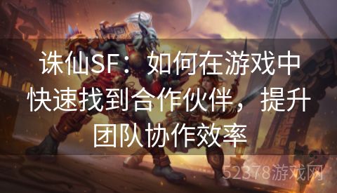 诛仙SF：如何在游戏中快速找到合作伙伴，提升团队协作效率