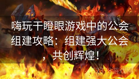 嗨玩干瞪眼游戏中的公会组建攻略：组建强大公会，共创辉煌！