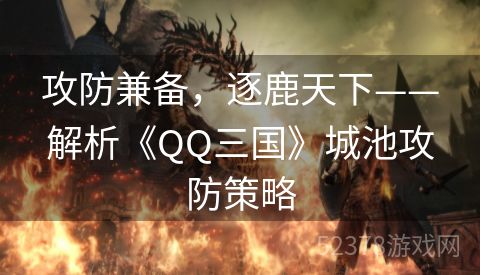 攻防兼备，逐鹿天下——解析《QQ三国》城池攻防策略