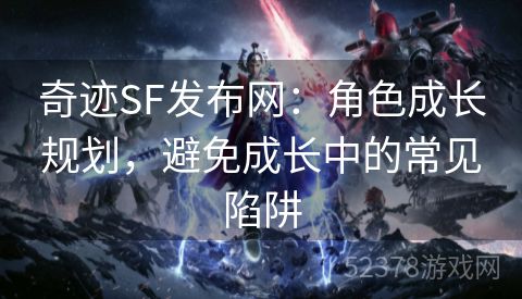 奇迹SF发布网：角色成长规划，避免成长中的常见陷阱