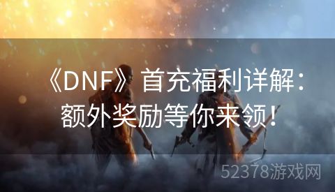  《DNF》首充福利详解：额外奖励等你来领！