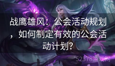 战鹰雄风：公会活动规划，如何制定有效的公会活动计划？