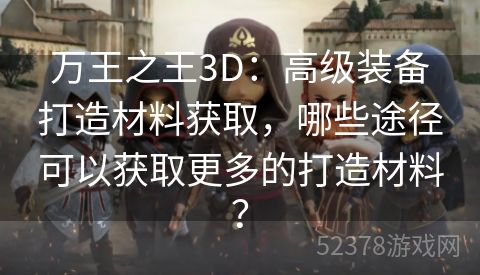 万王之王3D：高级装备打造材料获取，哪些途径可以获取更多的打造材料？