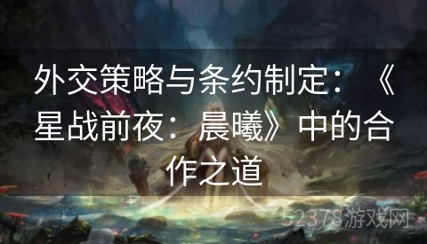 外交策略与条约制定：《星战前夜：晨曦》中的合作之道