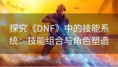 探究《DNF》中的技能系统：技能组合与角色塑造