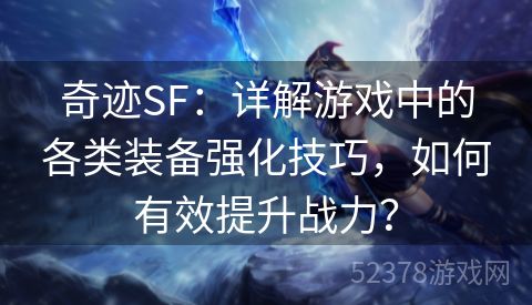 奇迹SF：详解游戏中的各类装备强化技巧，如何有效提升战力？