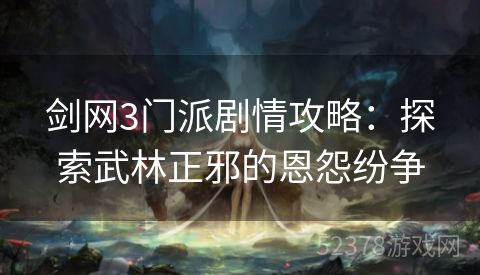 剑网3门派剧情攻略：探索武林正邪的恩怨纷争