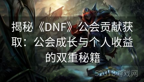 揭秘《DNF》公会贡献获取：公会成长与个人收益的双重秘籍