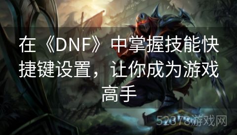 在《DNF》中掌握技能快捷键设置，让你成为游戏高手