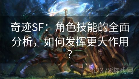 奇迹SF：角色技能的全面分析，如何发挥更大作用？