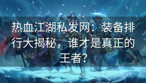 热血江湖私发网：装备排行大揭秘，谁才是真正的王者？